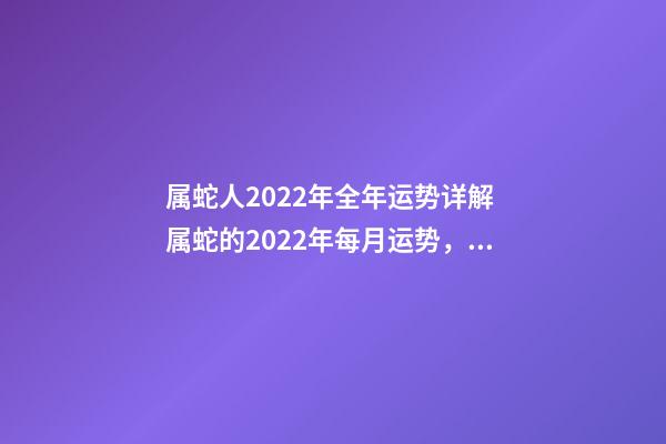 属蛇人2022年全年运势详解 属蛇的2022年每月运势，2022 年十二生肖每月运程-第1张-观点-玄机派